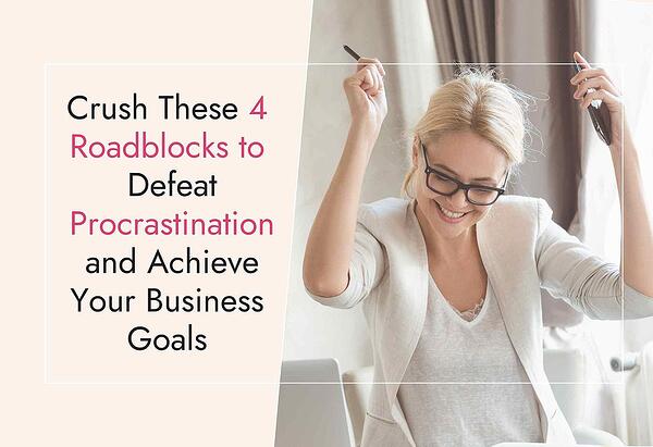 Crush These 4 Roadblocks to Defeat Procrastination and Achieve Your Business Goals